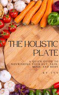 The Holistic Plate: A Quick Guide To Nourishing Your Gut, Skin, Mind, and Body
